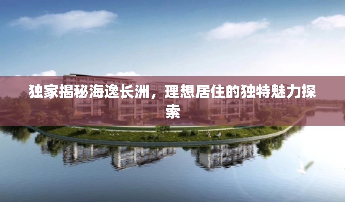 独家揭秘海逸长洲，理想居住的独特魅力探索