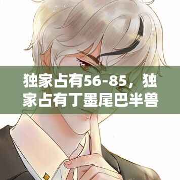 独家占有56-85,独家占有丁墨尾巴半兽