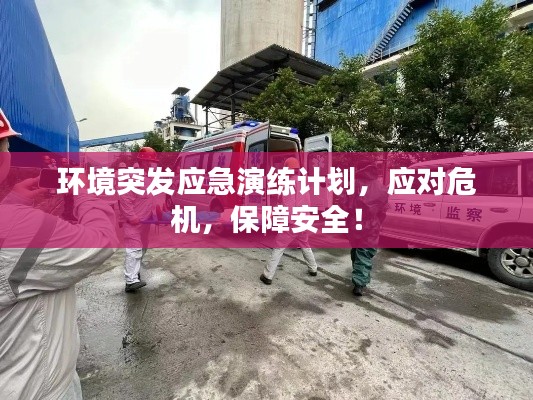 环境突发应急演练计划,应对危机,保障安全!