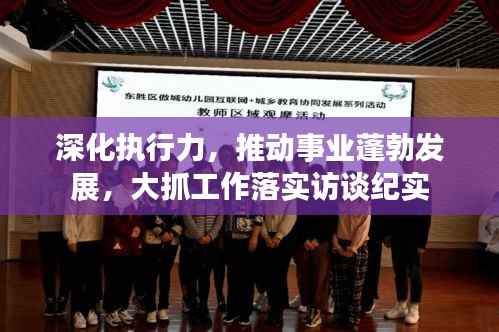 深化执行力,推动事业蓬勃发展,大抓工作落实访谈纪实