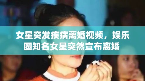 女星突发疾病离婚视频,娱乐圈知名女星突然宣布离婚