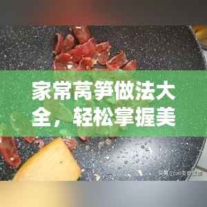 家常莴笋做法大全，轻松掌握美味秘诀！