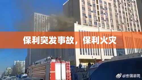 保利突发事故，保利火灾 