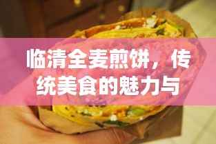 临清全麦煎饼,传统美食的魅力与独特风味体验