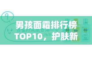 男孩面霜排行榜TOP10，护肤新选择，打造魅力肌肤