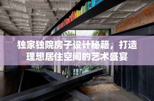 独家独院房子设计秘籍,打造理想居住空间的艺术盛宴