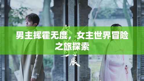 男主挥霍无度,女主世界冒险之旅探索