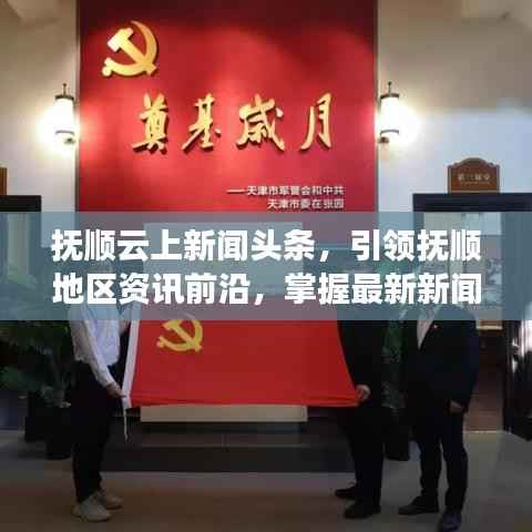 抚顺云上新闻头条,引领抚顺地区资讯前沿,掌握最新新闻动态!