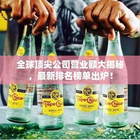 全球顶尖公司营业额大揭秘，最新排名榜单出炉！