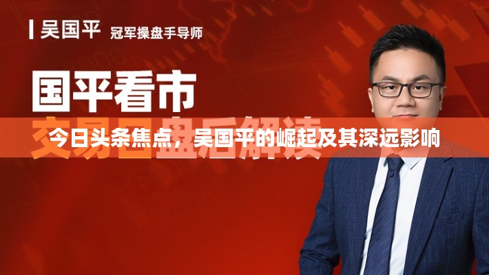 今日头条焦点,吴国平的崛起及其深远影响