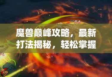 魔兽巅峰攻略，最新打法揭秘，轻松掌握游戏精髓，登顶巅峰之路