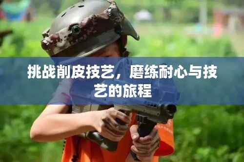 挑战削皮技艺,磨练耐心与技艺的旅程