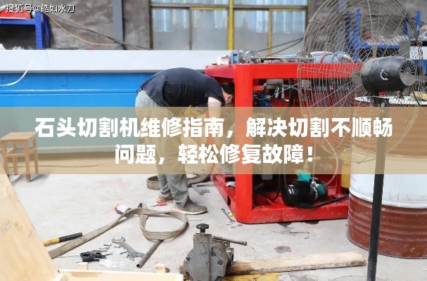 石头切割机维修指南,解决切割不顺畅问题,轻松修复故障!