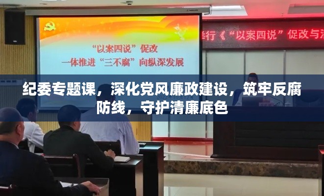 纪委专题课,深化党风廉政建设,筑牢反腐防线,守护清廉底色
