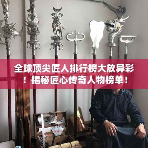 全球顶尖匠人排行榜大放异彩!揭秘匠心传奇人物榜单!
