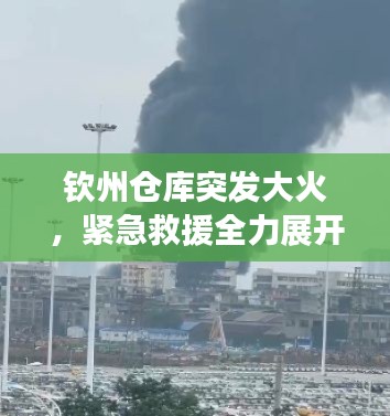 钦州仓库突发大火，紧急救援全力展开，火势迅速控制