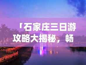 「石家庄三日游攻略大揭秘，畅游城市魅力之旅！」