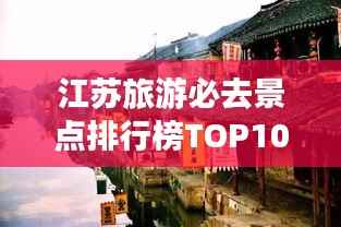 江苏旅游必去景点排行榜TOP10,江南水乡与古都魅力探寻