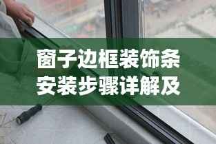 窗子边框装饰条安装步骤详解及注意事项