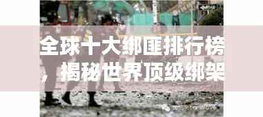 全球十大绑匪排行榜,揭秘世界顶级绑架团伙