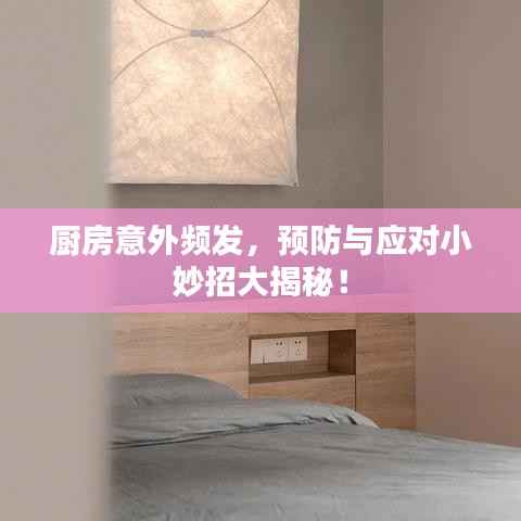 厨房意外频发,预防与应对小妙招大揭秘!