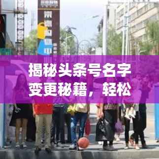 揭秘头条号名字变更秘籍,轻松掌握操作指南!