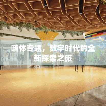 嗨体专题，数字时代的全新探索之旅