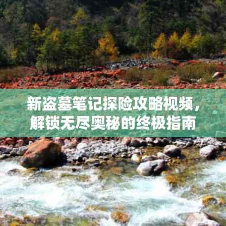 新盗墓笔记探险攻略视频,解锁无尽奥秘的终极指南