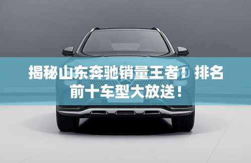 揭秘山东奔驰销量王者!排名前十车型大放送!