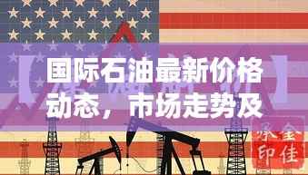 国际石油最新价格动态,市场走势及影响因素深度解析