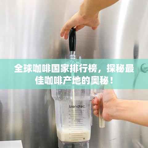 全球咖啡国家排行榜,探秘最佳咖啡产地的奥秘!