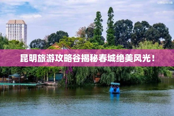 昆明旅游攻略谷揭秘春城绝美风光!