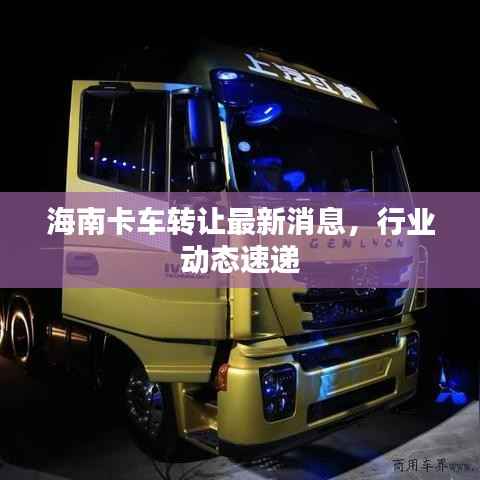海南卡车转让最新消息,行业动态速递