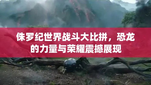 侏罗纪世界战斗大比拼,恐龙的力量与荣耀震撼展现