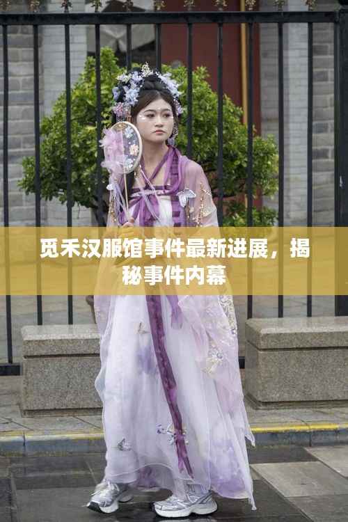 觅禾汉服馆事件最新进展,揭秘事件内幕