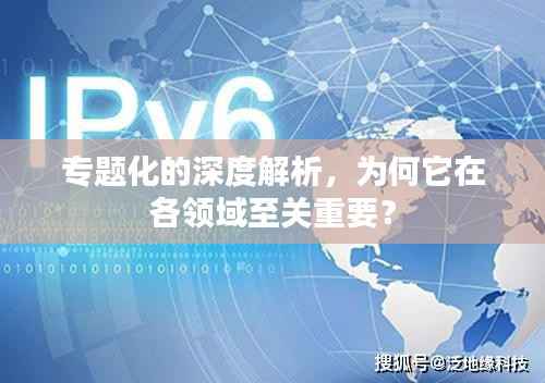 专题化的深度解析,为何它在各领域至关重要?