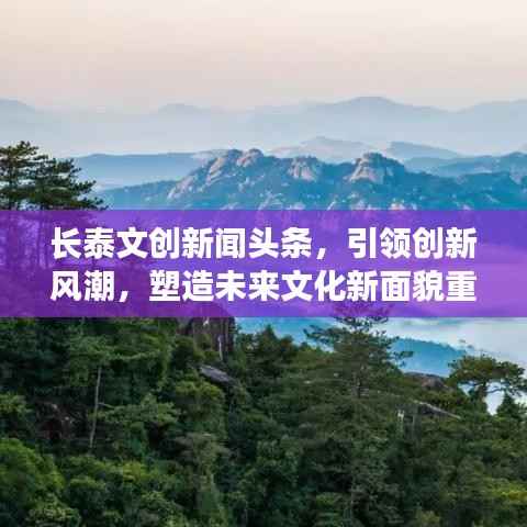 长泰文创新闻头条,引领创新风潮,塑造未来文化新面貌重磅来袭!