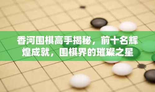香河围棋高手揭秘,前十名辉煌成就,围棋界的璀璨之星