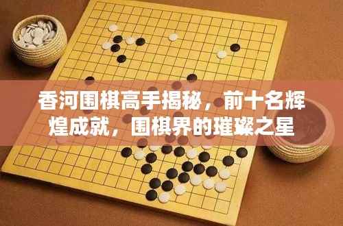 香河围棋高手揭秘,前十名辉煌成就,围棋界的璀璨之星