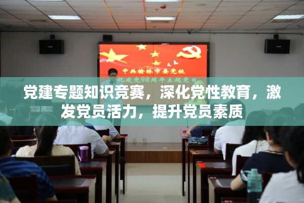 党建专题知识竞赛,深化党性教育,激发党员活力,提升党员素质