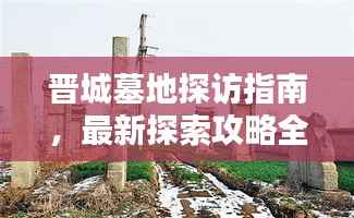 晋城墓地探访指南,最新探索攻略全解析
