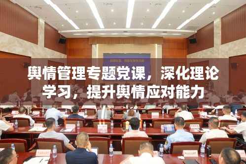 舆情管理专题党课,深化理论学习,提升舆情应对能力