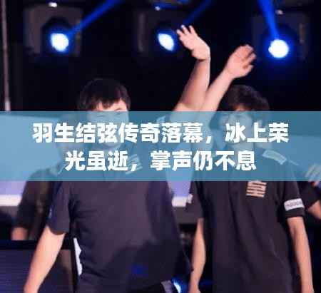 羽生结弦传奇落幕,冰上荣光虽逝,掌声仍不息