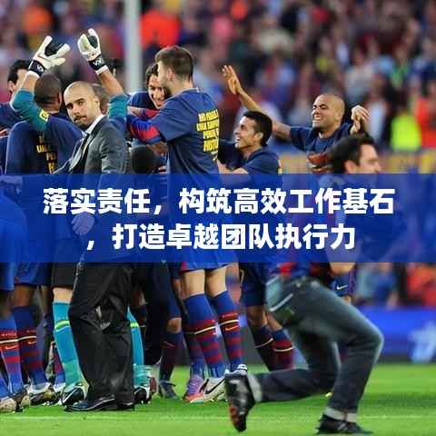 落实责任,构筑高效工作基石,打造卓越团队执行力