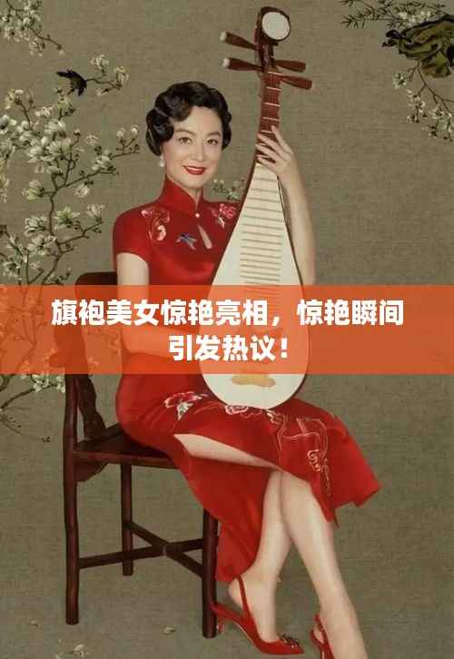 旗袍美女惊艳亮相,惊艳瞬间引发热议!